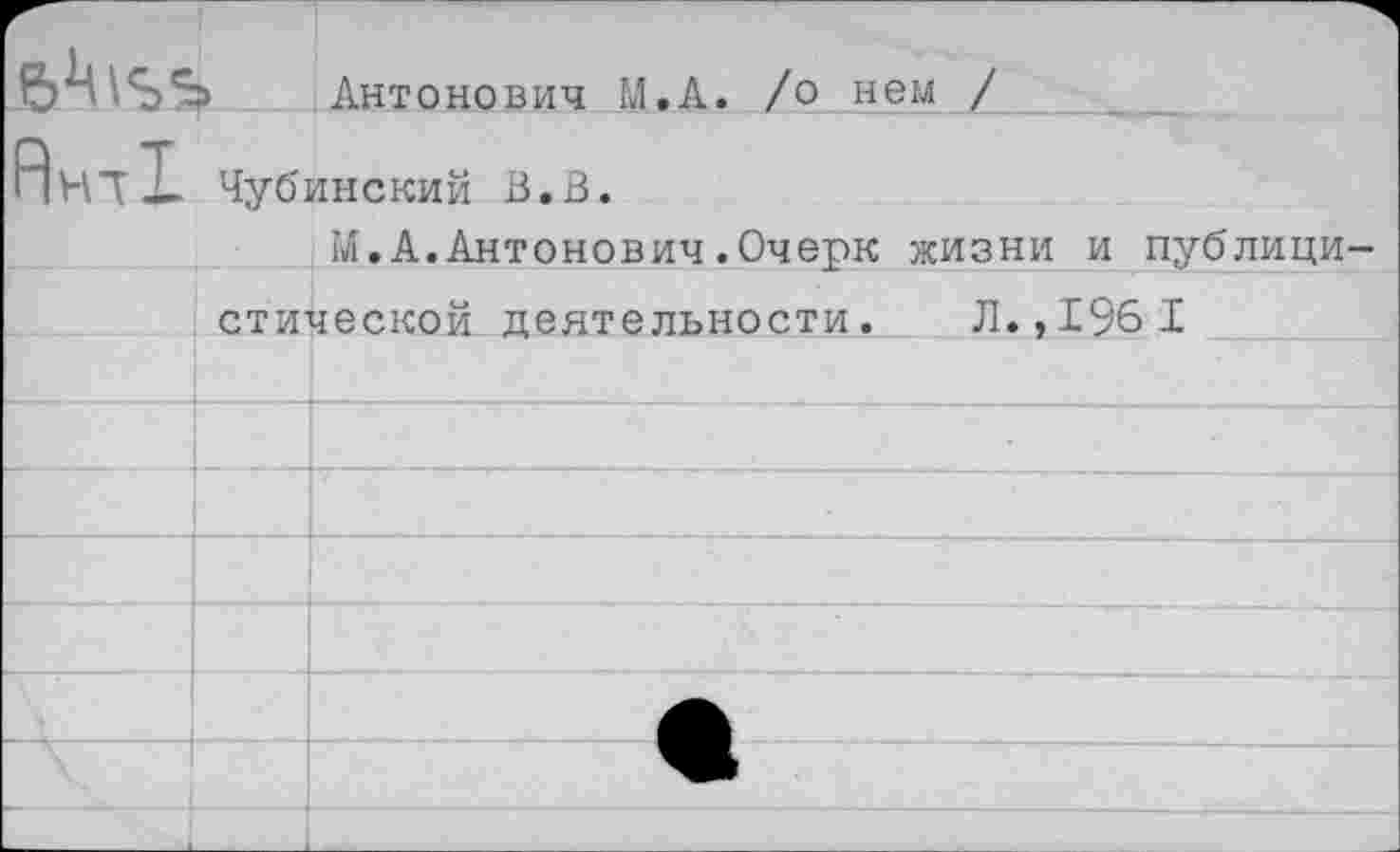 ﻿Антонович М.А. /о нем /
Чубинский В. В.
М.А.Антонович.Очерк жизни и публицистической деятельности. Л., 196 1